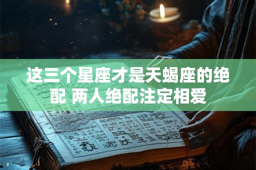 这三个星座才是天蝎座的绝配 两人绝配注定相爱