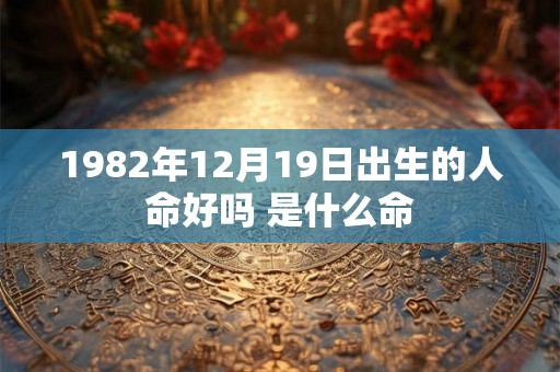 1982年12月19日出生的人命好吗 是什么命 1982年12月19日出生的人命好吗 是什么命