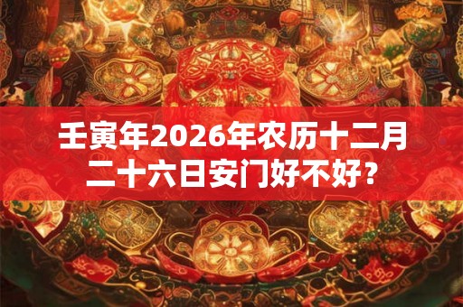 壬寅年2026年农历十二月二十六日安门好不好? 壬寅年2026年农历十二月二十六日安门好不好?