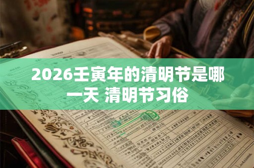 2026壬寅年的清明节是哪一天 清明节习俗
