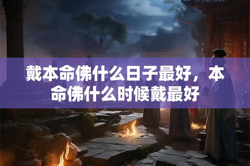 戴本命佛什么日子最好，本命佛什么时候戴最好