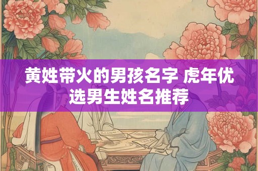 黄姓带火的男孩名字 虎年优选男生姓名推荐