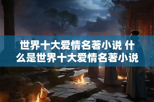 世界十大爱情名著小说 什么是世界十大爱情名著小说