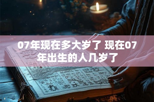 07年现在多大岁了 现在07年出生的人几岁了