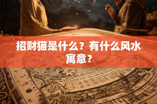 招财猫是什么？有什么风水寓意？