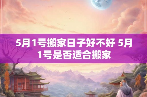 5月1号搬家日子好不好 5月1号是否适合搬家