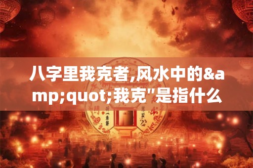 八字里我克者,风水中的"我克″是指什么？