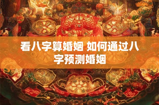 看八字算婚姻 如何通过八字预测婚姻