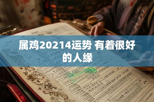 属鸡20214运势 有着很好的人缘 属鸡20214运势 有着很好的人缘