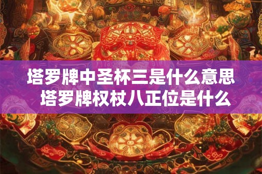 塔罗牌中圣杯三是什么意思  塔罗牌权杖八正位是什么意思