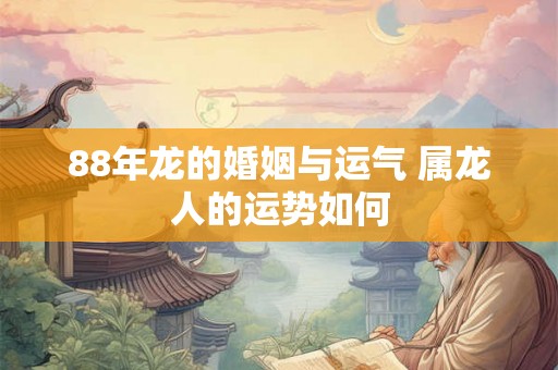 88年龙的婚姻与运气 属龙人的运势如何