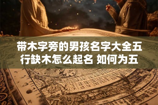 带木字旁的男孩名字大全五行缺木怎么起名 如何为五行缺木的男孩起名