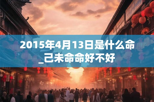 2015年4月13日是什么命_己未命命好不好