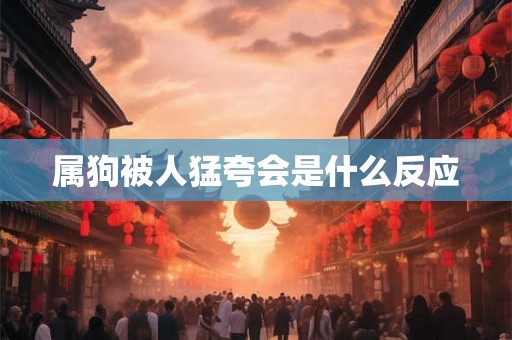 属狗被人猛夸会是什么反应 属狗被人猛夸会是什么反应