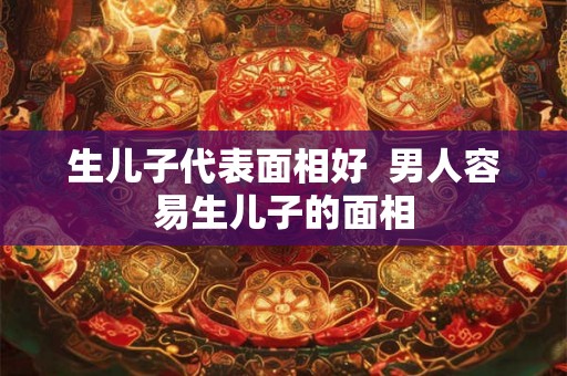 生儿子代表面相好  男人容易生儿子的面相
