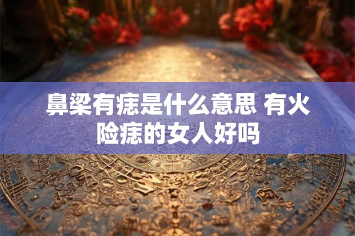 鼻梁有痣是什么意思 有火险痣的女人好吗 鼻梁有痣是什么意思 有火险痣的女人好吗