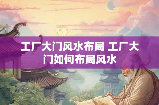 工厂大门风水布局 工厂大门如何布局风水