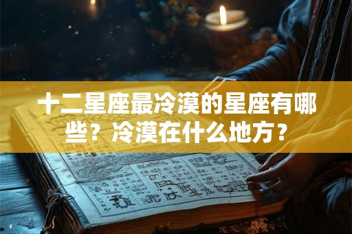 十二星座最冷漠的星座有哪些？冷漠在什么地方？