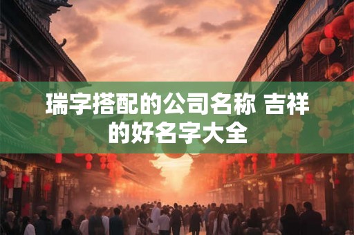瑞字搭配的公司名称 吉祥的好名字大全