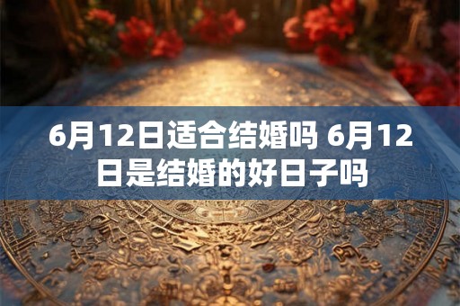 6月12日适合结婚吗 6月12日是结婚的好日子吗