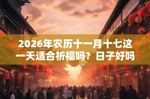 2026年农历十一月十七这一天适合祈福吗？日子好吗