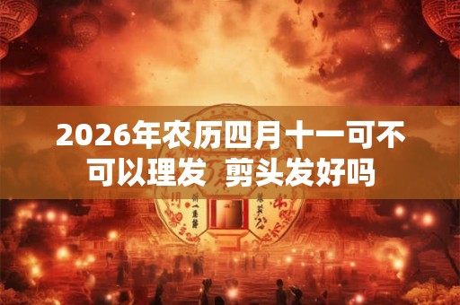 2026年农历四月十一可不可以理发 剪头发好吗 2026年农历四月十一可不可以理发 剪头发好吗