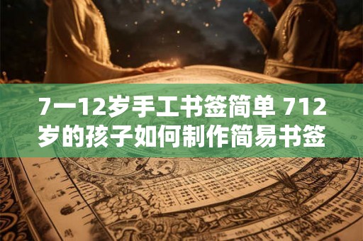 7一12岁手工书签简单 712岁的孩子如何制作简易书签