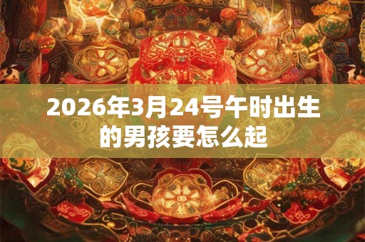 2026年3月24号午时出生的男孩要怎么起