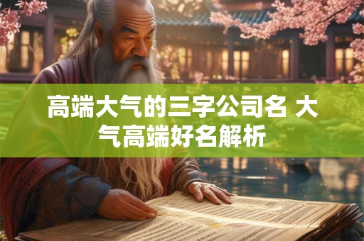 高端大气的三字公司名 大气高端好名解析 高端大气的三字公司名 大气高端好名解析
