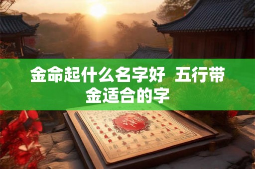 金命起什么名字好  五行带金适合的字