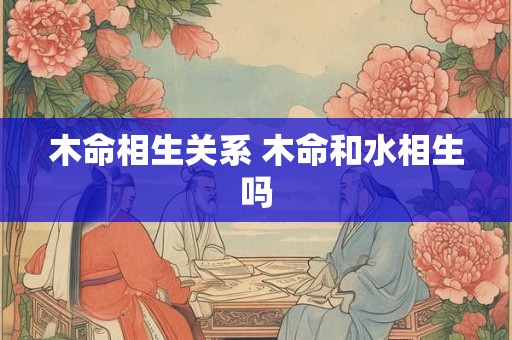 木命相生关系 木命和水相生吗