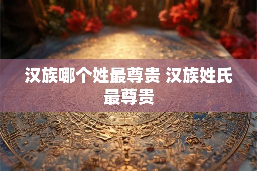 汉族哪个姓最尊贵 汉族姓氏最尊贵