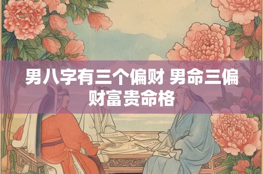 男八字有三个偏财 男命三偏财富贵命格