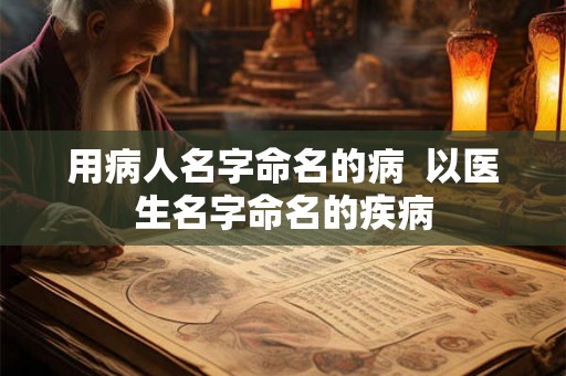 用病人名字命名的病 以医生名字命名的疾病 用病人名字命名的病 以医生名字命名的疾病