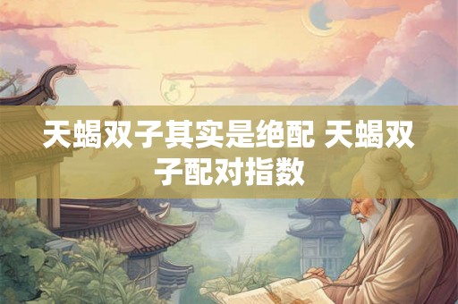 天蝎双子其实是绝配 天蝎双子配对指数