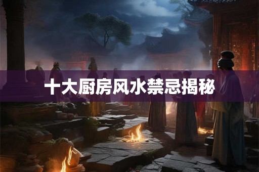 十大厨房风水禁忌揭秘