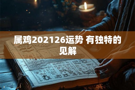 属鸡202126运势 有独特的见解 属鸡202126运势 有独特的见解