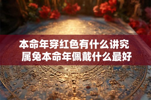 本命年穿红色有什么讲究  属兔本命年佩戴什么最好