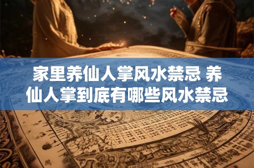 家里养仙人掌风水禁忌 养仙人掌到底有哪些风水禁忌