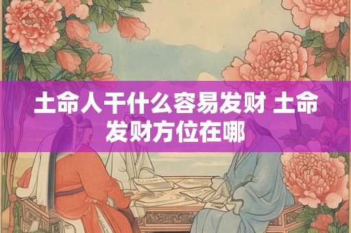 土命人干什么容易发财 土命发财方位在哪