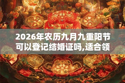 2026年农历九月九重阳节可以登记结婚证吗,适合领证吗? 2026年农历九月九重阳节可以登记结婚证吗,适合领证吗?