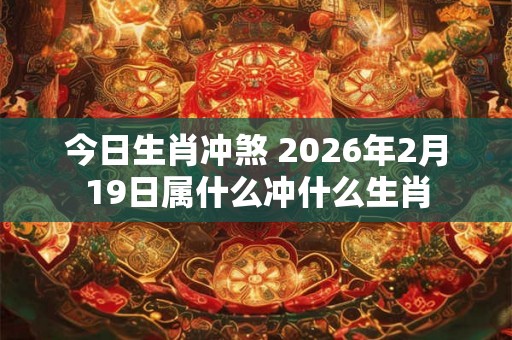 今日生肖冲煞 2026年2月19日属什么冲什么生肖