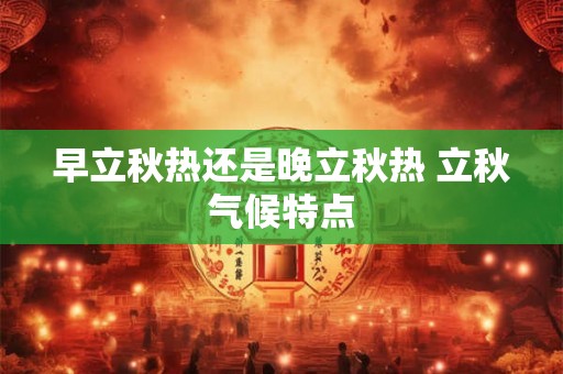 早立秋热还是晚立秋热 立秋气候特点