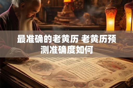 最准确的老黄历 老黄历预测准确度如何 最准确的老黄历 老黄历预测准确度如何