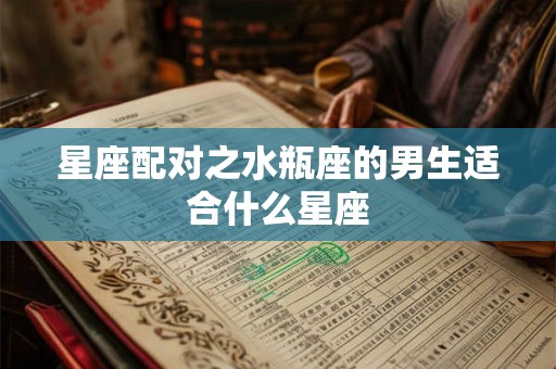 星座配对之水瓶座的男生适合什么星座