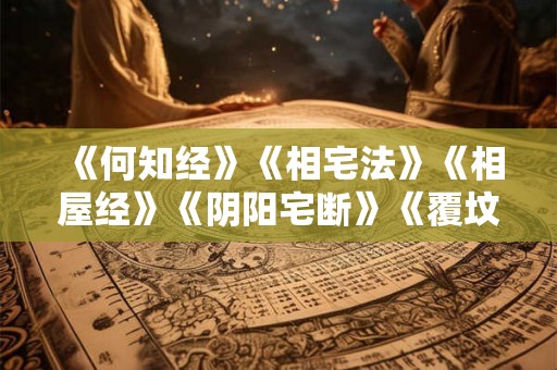 《何知经》《相宅法》《相屋经》《阴阳宅断》《覆坟经》