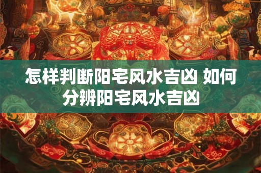 怎样判断阳宅风水吉凶 如何分辨阳宅风水吉凶 怎样判断阳宅风水吉凶 如何分辨阳宅风水吉凶