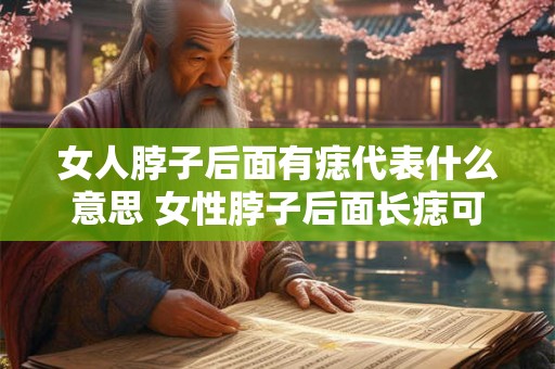 女人脖子后面有痣代表什么意思 女性脖子后面长痣可能暗示着什么 女人脖子后面有痣代表什么意思 女性脖子后面长痣可能暗示着什么
