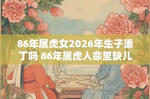 86年属虎女2026年生子添丁吗 86年属虎人命里缺儿子吗