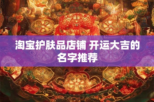 淘宝护肤品店铺 开运大吉的名字推荐 淘宝护肤品店铺 开运大吉的名字推荐